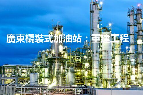 廣東橇裝式加油站：重建工程中的挑戰(zhàn)與創(chuàng)新！
